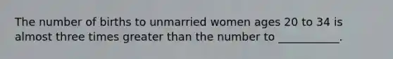 The number of births to unmarried women ages 20 to 34 is almost three times greater than the number to ___________.