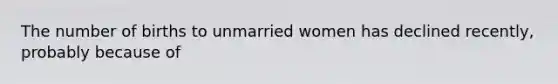 The number of births to unmarried women has declined recently, probably because of