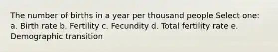 The number of births in a year per thousand people Select one: a. Birth rate b. Fertility c. Fecundity d. Total fertility rate e. Demographic transition