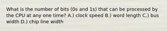 What is the number of bits (0s and 1s) that can be processed by the CPU at any one time? A.) clock speed B.) word length C.) bus width D.) chip line width