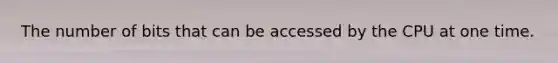 The number of bits that can be accessed by the CPU at one time.