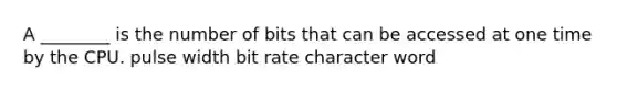 A ________ is the number of bits that can be accessed at one time by the CPU. pulse width bit rate character word