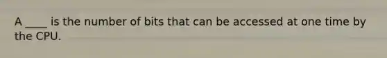 A ____ is the number of bits that can be accessed at one time by the CPU.