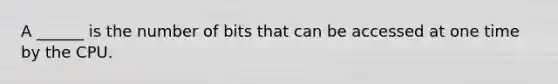 A ______ is the number of bits that can be accessed at one time by the CPU.