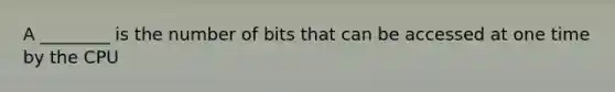 A ________ is the number of bits that can be accessed at one time by the CPU