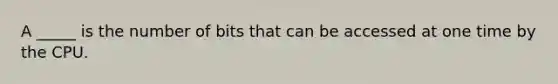 A _____ is the number of bits that can be accessed at one time by the CPU.