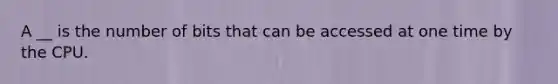 A __ is the number of bits that can be accessed at one time by the CPU.