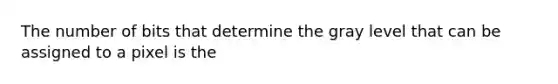 The number of bits that determine the gray level that can be assigned to a pixel is the