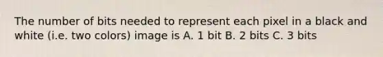 The number of bits needed to represent each pixel in a black and white (i.e. two colors) image is A. 1 bit B. 2 bits C. 3 bits