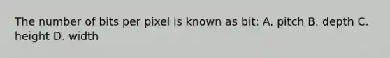 The number of bits per pixel is known as bit: A. pitch B. depth C. height D. width