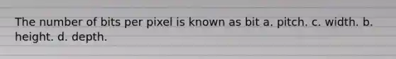 The number of bits per pixel is known as bit a. pitch. c. width. b. height. d. depth.