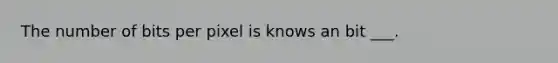 The number of bits per pixel is knows an bit ___.