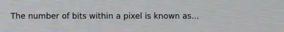 The number of bits within a pixel is known as...