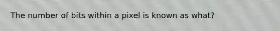 The number of bits within a pixel is known as what?