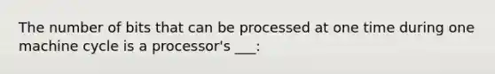 The number of bits that can be processed at one time during one machine cycle is a processor's ___: