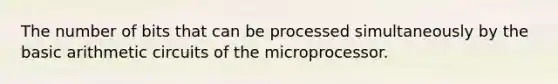 The number of bits that can be processed simultaneously by the basic arithmetic circuits of the microprocessor.