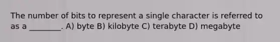 The number of bits to represent a single character is referred to as a ________. A) byte B) kilobyte C) terabyte D) megabyte