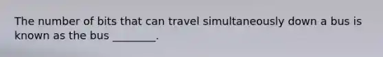 The number of bits that can travel simultaneously down a bus is known as the bus ________.