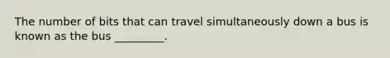 The number of bits that can travel simultaneously down a bus is known as the bus _________.