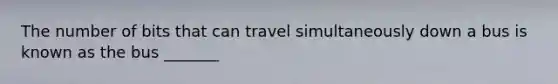 The number of bits that can travel simultaneously down a bus is known as the bus _______