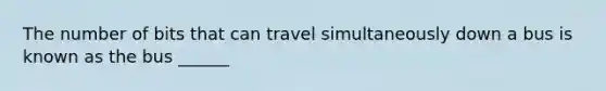 The number of bits that can travel simultaneously down a bus is known as the bus ______