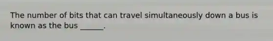 The number of bits that can travel simultaneously down a bus is known as the bus ______.