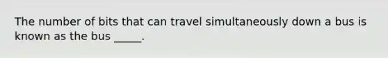 The number of bits that can travel simultaneously down a bus is known as the bus _____.