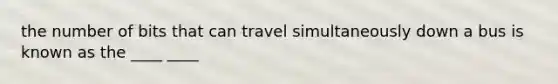 the number of bits that can travel simultaneously down a bus is known as the ____ ____