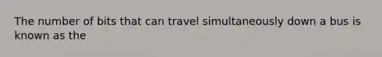 The number of bits that can travel simultaneously down a bus is known as the