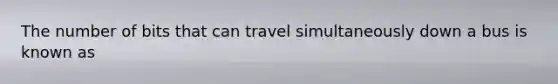 The number of bits that can travel simultaneously down a bus is known as