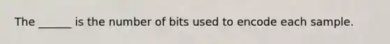 The ______ is the number of bits used to encode each sample.