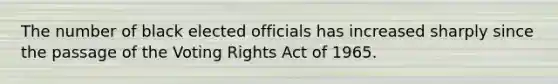 The number of black elected officials has increased sharply since the passage of the Voting Rights Act of 1965.