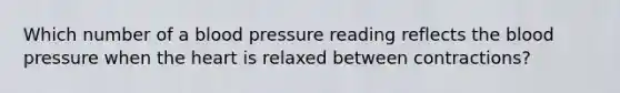 Which number of a blood pressure reading reflects the blood pressure when the heart is relaxed between contractions?