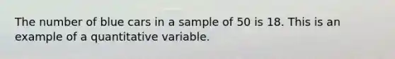 The number of blue cars in a sample of 50 is 18. This is an example of a quantitative variable.