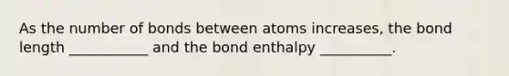 As the number of bonds between atoms increases, the bond length ___________ and the bond enthalpy __________.