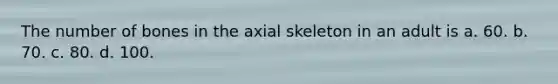 The number of bones in the axial skeleton in an adult is a. 60. b. 70. c. 80. d. 100.