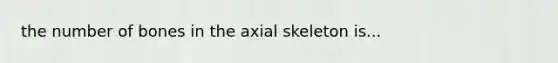 the number of bones in the axial skeleton is...