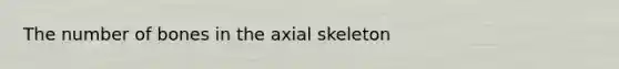 The number of bones in the axial skeleton