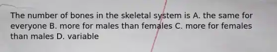 The number of bones in the skeletal system is A. the same for everyone B. more for males than females C. more for females than males D. variable