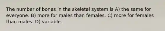 The number of bones in the skeletal system is A) the same for everyone. B) more for males than females. C) more for females than males. D) variable.