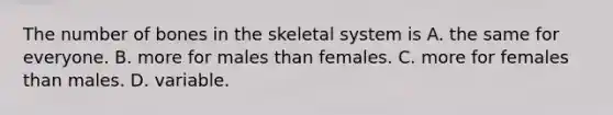 The number of bones in the skeletal system is A. the same for everyone. B. more for males than females. C. more for females than males. D. variable.