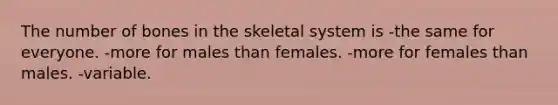 The number of bones in the skeletal system is -the same for everyone. -more for males than females. -more for females than males. -variable.