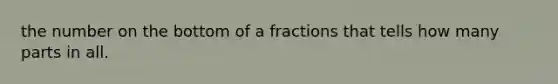 the number on the bottom of a fractions that tells how many parts in all.