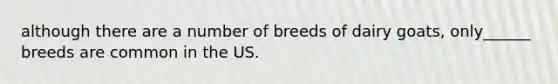 although there are a number of breeds of dairy goats, only______ breeds are common in the US.