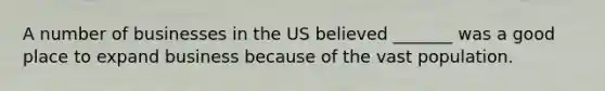 A number of businesses in the US believed _______ was a good place to expand business because of the vast population.