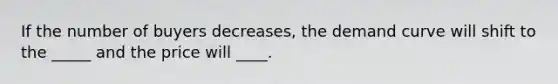 If the number of buyers decreases, the demand curve will shift to the _____ and the price will ____.