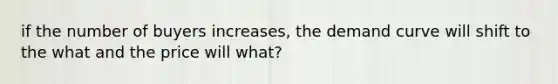 if the number of buyers increases, the demand curve will shift to the what and the price will what?