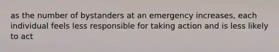 as the number of bystanders at an emergency increases, each individual feels less responsible for taking action and is less likely to act