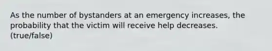 As the number of bystanders at an emergency increases, the probability that the victim will receive help decreases. (true/false)