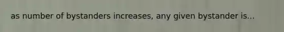 as number of bystanders increases, any given bystander is...